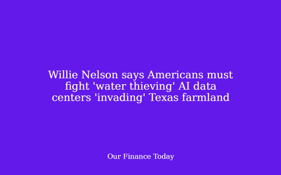 Willie Nelson says Americans must fight ‘water thieving’ AI data facilities ‘invading’ Texas farmland