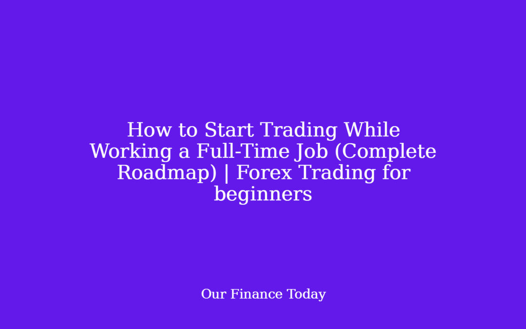 How to Start Trading While Working a Full-Time Job (Complete Roadmap) | Forex Trading for newbies