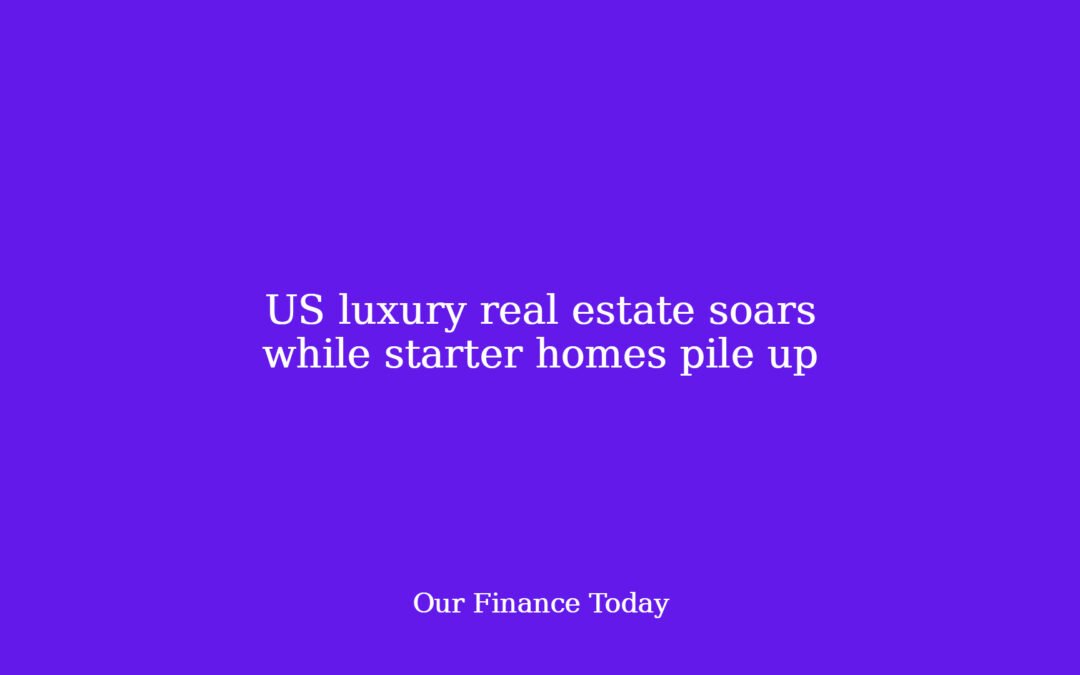 US luxurious real estate soars while starter properties pile up