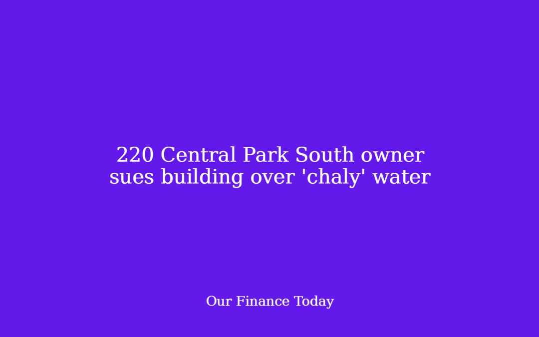 220 Central Park South proprietor sues building over ‘chaly’ water
