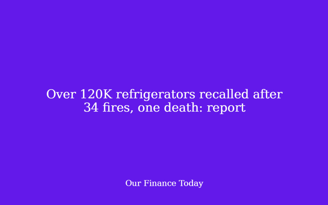 Over 120K fridges recalled after 34 fires, one loss of life: report
