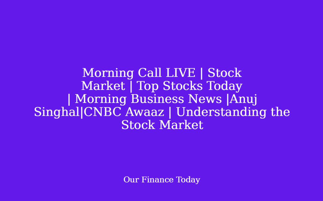 Morning Call LIVE | Stock Market | Top Stocks Today | Morning Business News |Anuj Singhal|CNBC Awaaz | Understanding the Stock Market