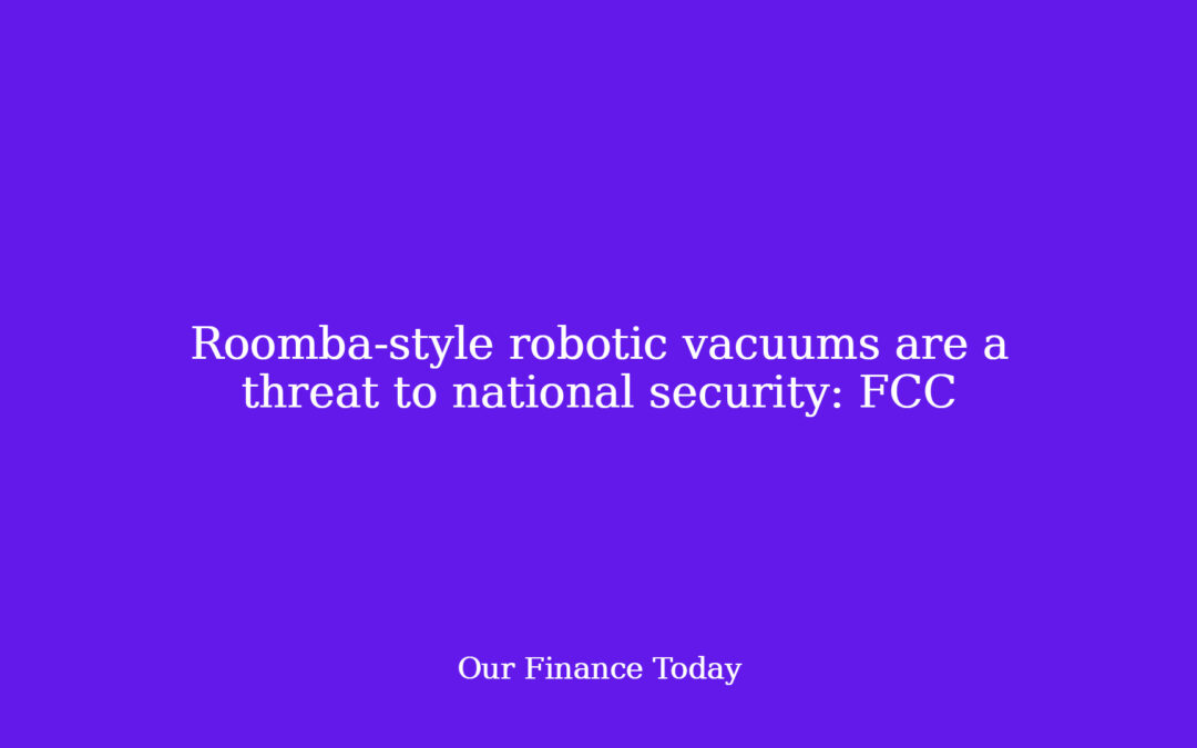 Roomba-style robotic vacuums are a risk to national safety: FCC