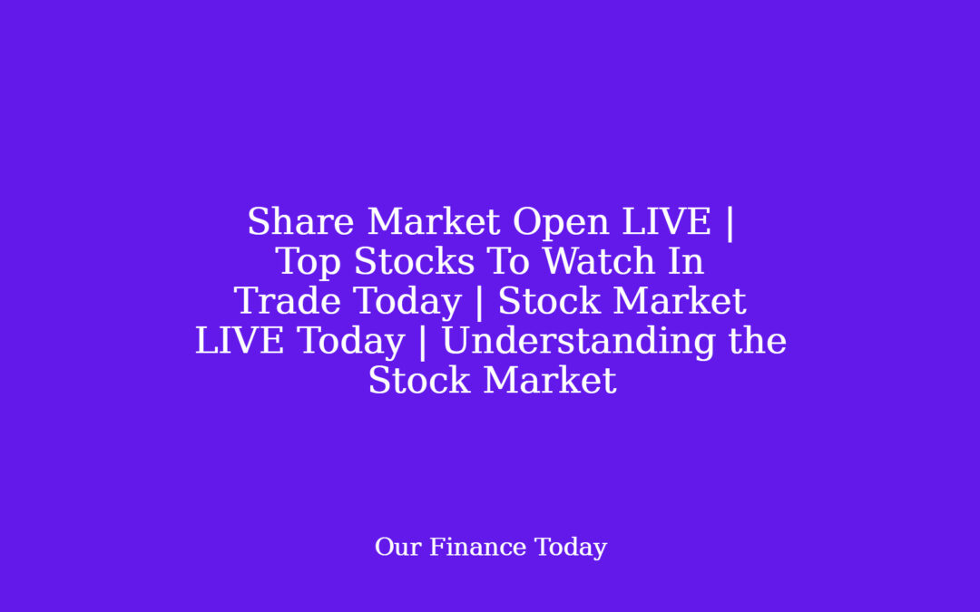 Share Market Open LIVE | Top Stocks To Watch In Trade Today | Stock Market LIVE Today | Understanding the Stock Market