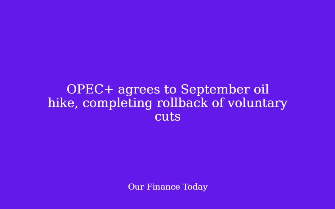 OPEC+ agrees to September oil hike, finishing rollback of voluntary cuts