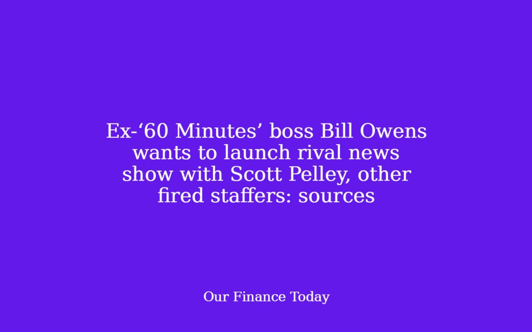 Ex-‘60 Minutes’ boss Bill Owens needs to launch rival news show with Scott Pelley, other fired staffers: sources