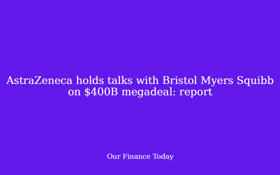 AstraZeneca holds talks with Bristol Myers Squibb on $400B megadeal: report