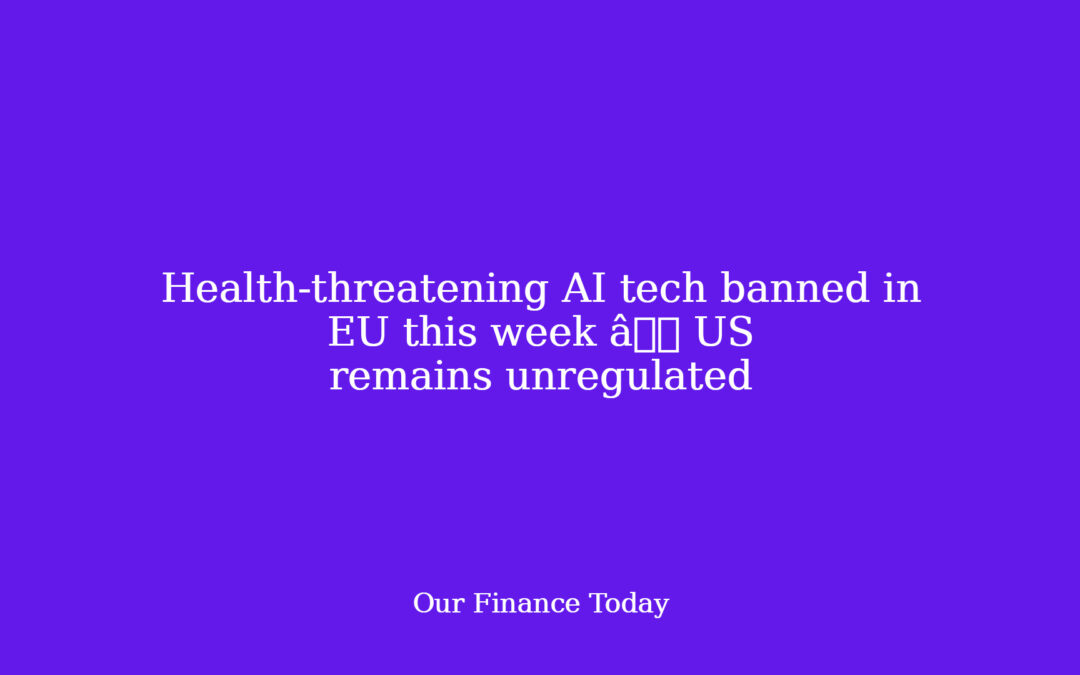 Health-threatening AI tech banned in EU this week â US stays unregulated