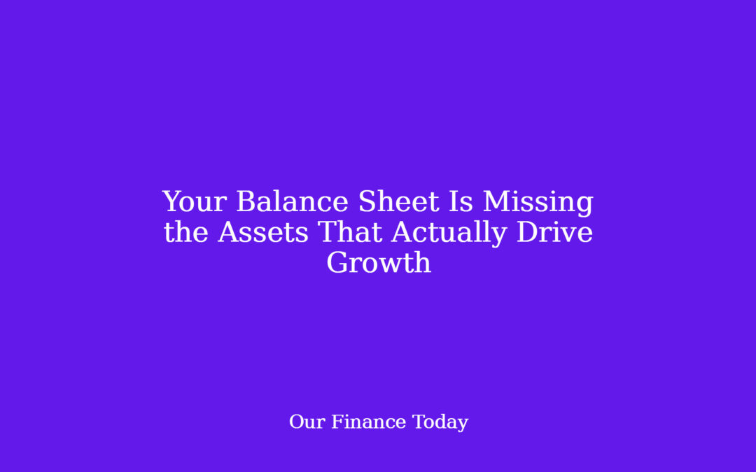 Your Balance Sheet Is Missing the Assets That Actually Drive Growth