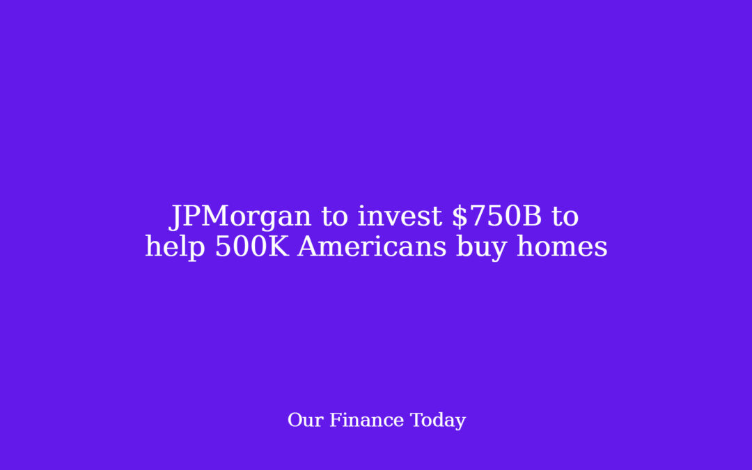 JPMorgan to invest $750B to help 500K Americans purchase houses