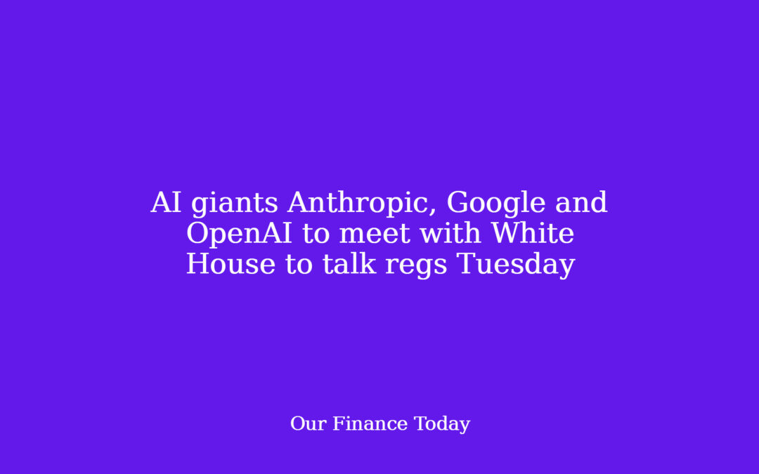 AI giants Anthropic, Google and OpenAI to fulfill with White House to speak regs Tuesday
