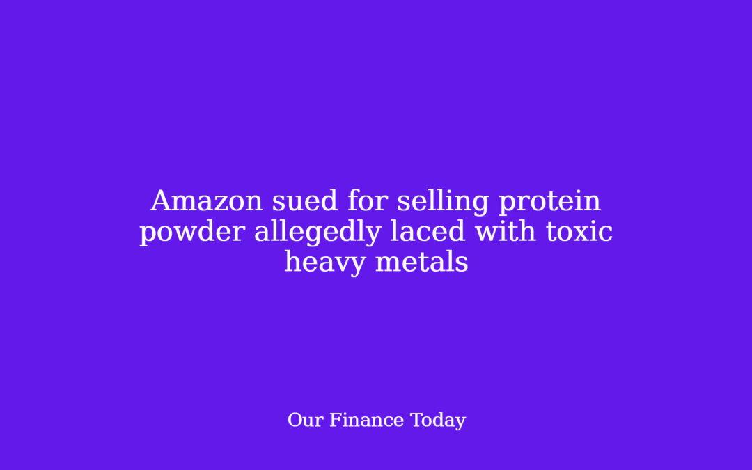 Amazon sued for promoting protein powder allegedly laced with poisonous heavy metals