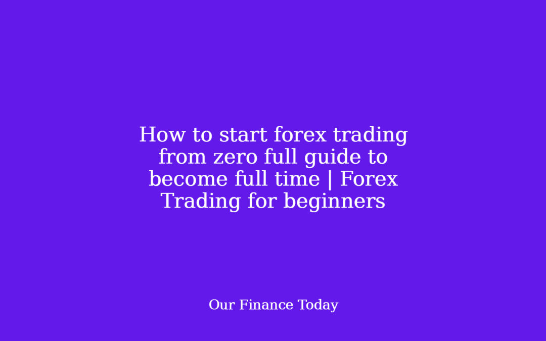How to start forex trading from zero full information to turn out to be full time | Forex Trading for learners