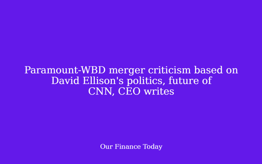 Paramount-WBD merger criticism based on David Ellison’s politics, future of CNN, CEO writes