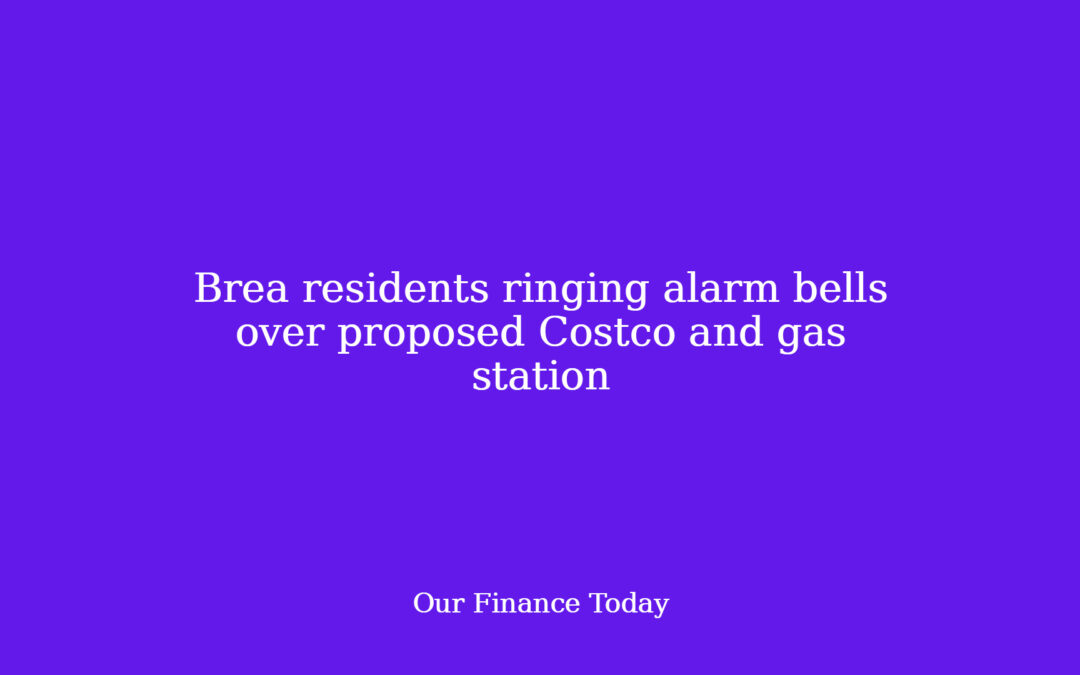 Brea residents ringing alarm bells over proposed Costco and fuel station