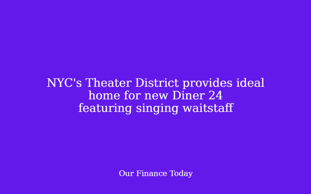 NYC’s Theater District offers preferrred home for new Diner 24 that includes singing waitstaff