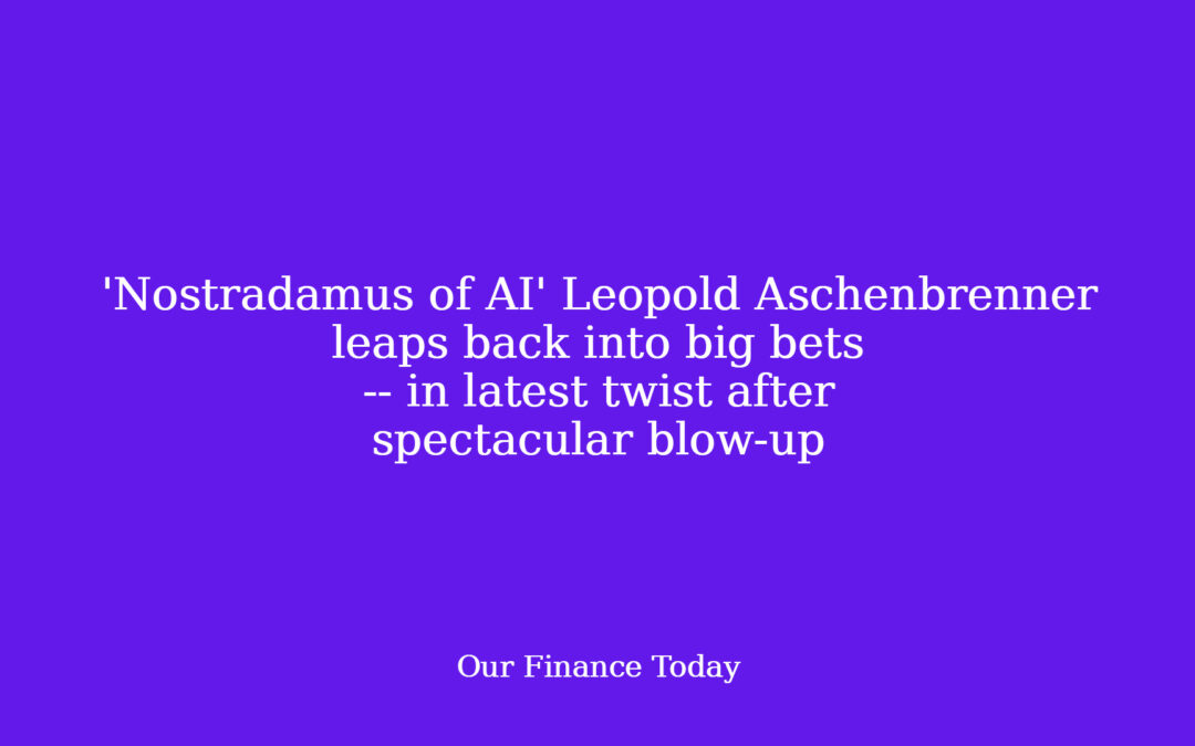 ‘Nostradamus of AI’ Leopold Aschenbrenner leaps back into big bets — in latest twist after spectacular blow-up