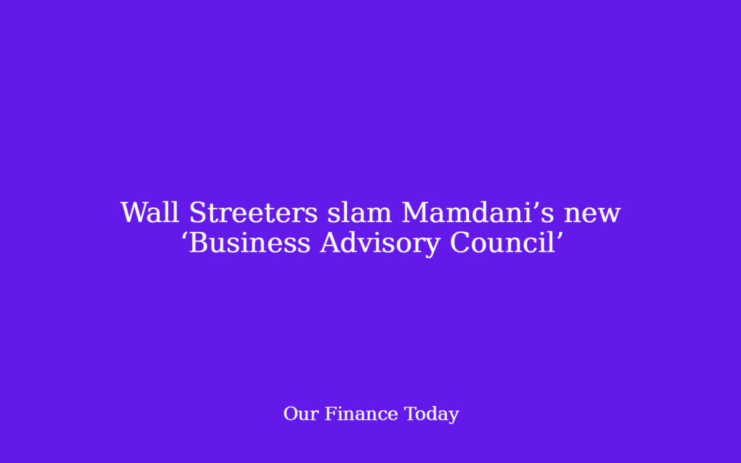 Wall Streeters slam Mamdani’s new ‘Business Advisory Council’
