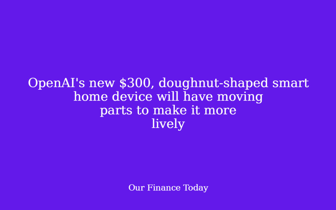 OpenAI’s new $300, doughnut-shaped sensible home device can have shifting elements to make it more full of life