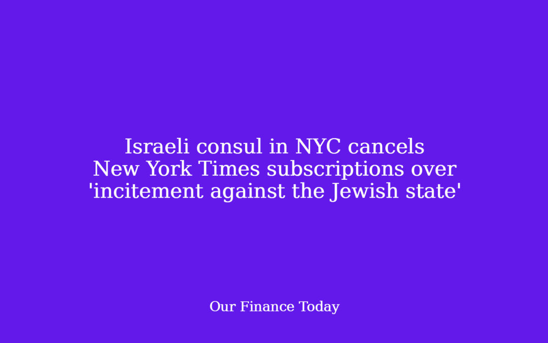 Israeli consul in NYC cancels New York Times subscriptions over ‘incitement against the Jewish state’